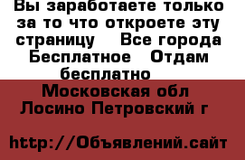 Вы заработаете только за то что откроете эту страницу. - Все города Бесплатное » Отдам бесплатно   . Московская обл.,Лосино-Петровский г.